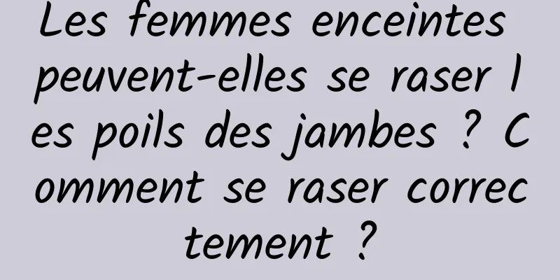 Les femmes enceintes peuvent-elles se raser les poils des jambes ? Comment se raser correctement ?