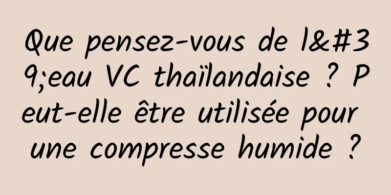 Que pensez-vous de l'eau VC thaïlandaise ? Peut-elle être utilisée pour une compresse humide ?