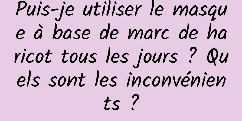 Puis-je utiliser le masque à base de marc de haricot tous les jours ? Quels sont les inconvénients ?