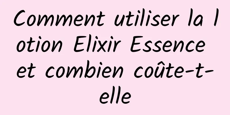 Comment utiliser la lotion Elixir Essence et combien coûte-t-elle