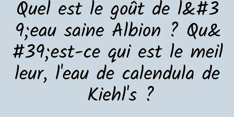 Quel est le goût de l'eau saine Albion ? Qu'est-ce qui est le meilleur, l'eau de calendula de Kiehl's ?
