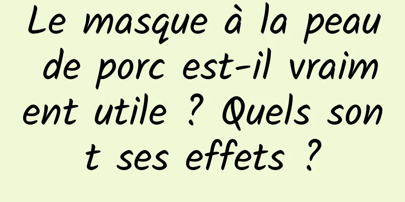 Le masque à la peau de porc est-il vraiment utile ? Quels sont ses effets ?