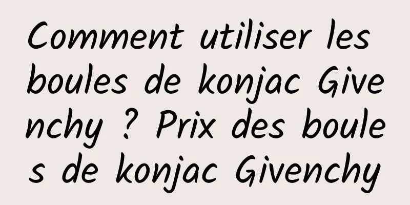 Comment utiliser les boules de konjac Givenchy ? Prix des boules de konjac Givenchy