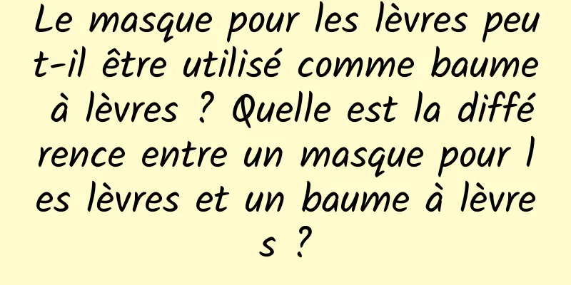 Le masque pour les lèvres peut-il être utilisé comme baume à lèvres ? Quelle est la différence entre un masque pour les lèvres et un baume à lèvres ?