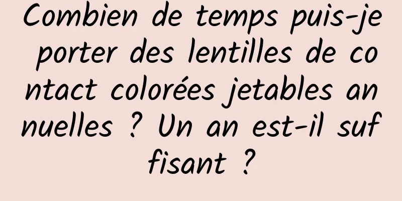 Combien de temps puis-je porter des lentilles de contact colorées jetables annuelles ? Un an est-il suffisant ?