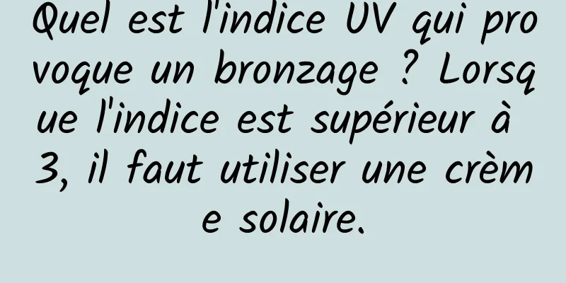 Quel est l'indice UV qui provoque un bronzage ? Lorsque l'indice est supérieur à 3, il faut utiliser une crème solaire.