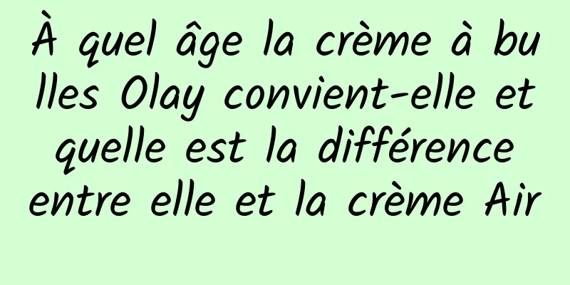 À quel âge la crème à bulles Olay convient-elle et quelle est la différence entre elle et la crème Air