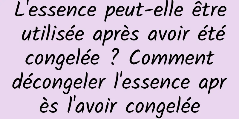 L'essence peut-elle être utilisée après avoir été congelée ? Comment décongeler l'essence après l'avoir congelée