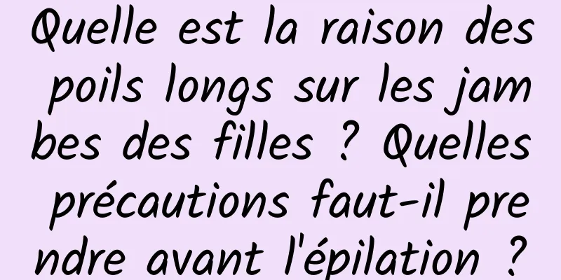 Quelle est la raison des poils longs sur les jambes des filles ? Quelles précautions faut-il prendre avant l'épilation ?