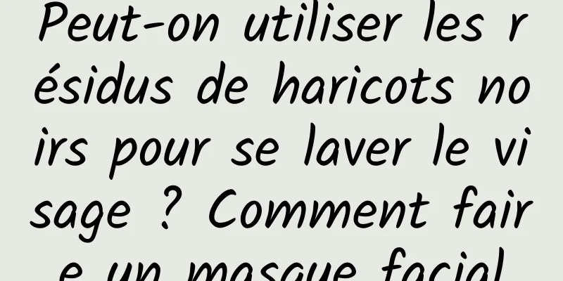 Peut-on utiliser les résidus de haricots noirs pour se laver le visage ? Comment faire un masque facial