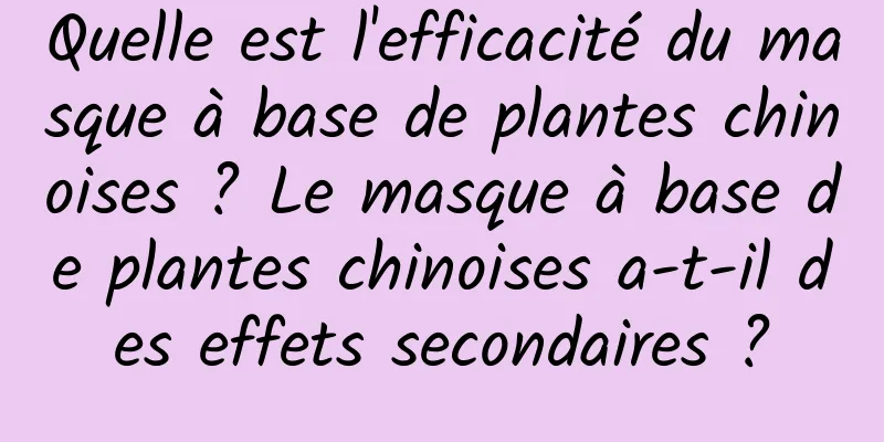 Quelle est l'efficacité du masque à base de plantes chinoises ? Le masque à base de plantes chinoises a-t-il des effets secondaires ?