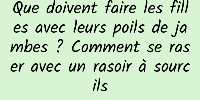 Que doivent faire les filles avec leurs poils de jambes ? Comment se raser avec un rasoir à sourcils