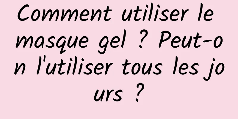 Comment utiliser le masque gel ? Peut-on l'utiliser tous les jours ?