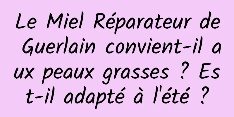 Le Miel Réparateur de Guerlain convient-il aux peaux grasses ? Est-il adapté à l'été ?