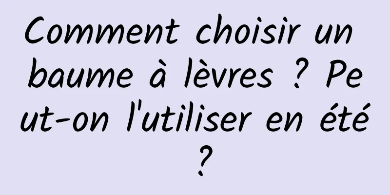 Comment choisir un baume à lèvres ? Peut-on l'utiliser en été ?