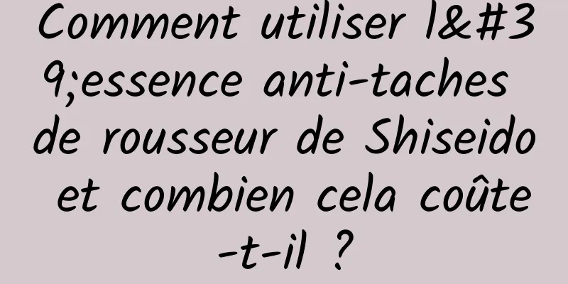 Comment utiliser l'essence anti-taches de rousseur de Shiseido et combien cela coûte-t-il ?