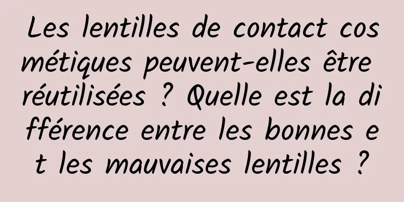 Les lentilles de contact cosmétiques peuvent-elles être réutilisées ? Quelle est la différence entre les bonnes et les mauvaises lentilles ?