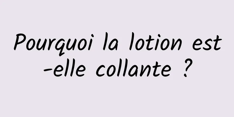 Pourquoi la lotion est-elle collante ?