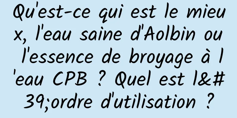 Qu'est-ce qui est le mieux, l'eau saine d'Aolbin ou l'essence de broyage à l'eau CPB ? Quel est l'ordre d'utilisation ?