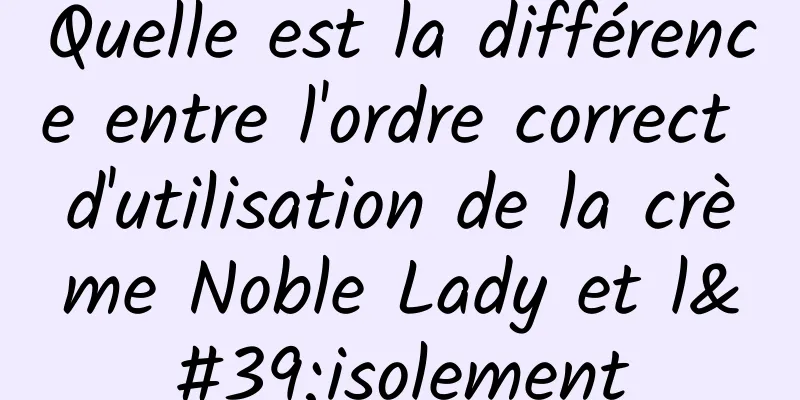 Quelle est la différence entre l'ordre correct d'utilisation de la crème Noble Lady et l'isolement