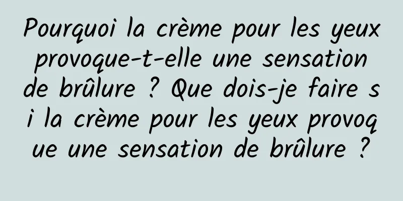 Pourquoi la crème pour les yeux provoque-t-elle une sensation de brûlure ? Que dois-je faire si la crème pour les yeux provoque une sensation de brûlure ?
