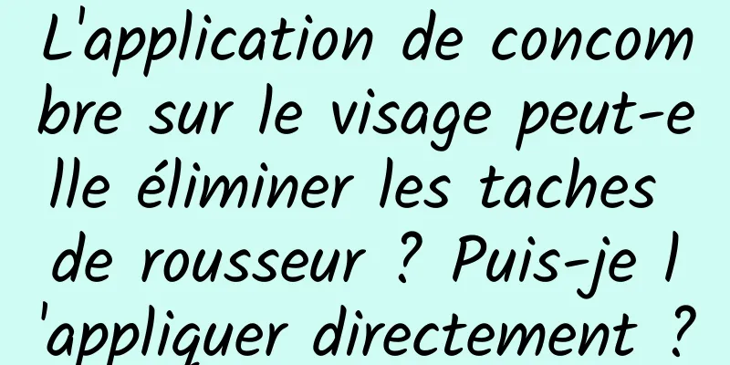 L'application de concombre sur le visage peut-elle éliminer les taches de rousseur ? Puis-je l'appliquer directement ?