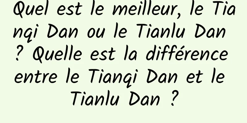 Quel est le meilleur, le Tianqi Dan ou le Tianlu Dan ? Quelle est la différence entre le Tianqi Dan et le Tianlu Dan ?