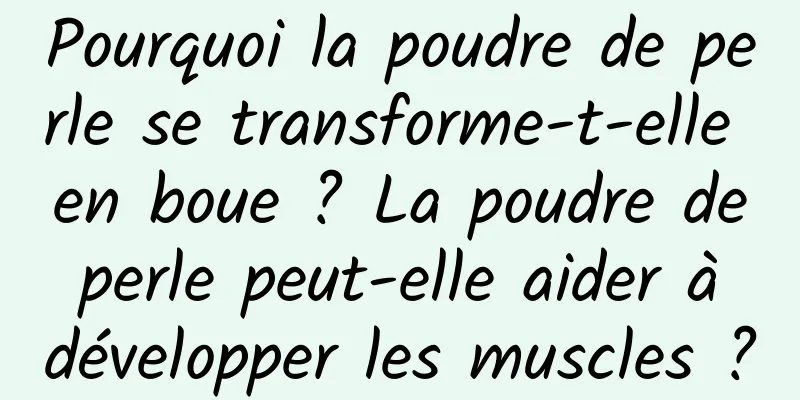 Pourquoi la poudre de perle se transforme-t-elle en boue ? La poudre de perle peut-elle aider à développer les muscles ?