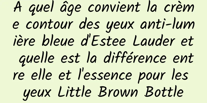 À quel âge convient la crème contour des yeux anti-lumière bleue d'Estee Lauder et quelle est la différence entre elle et l'essence pour les yeux Little Brown Bottle