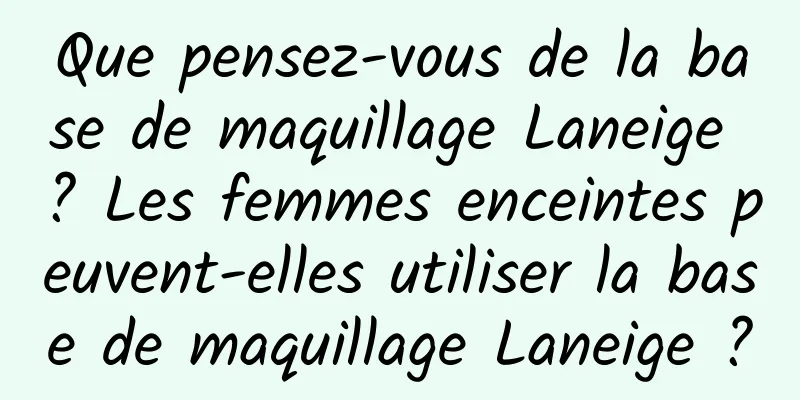Que pensez-vous de la base de maquillage Laneige ? Les femmes enceintes peuvent-elles utiliser la base de maquillage Laneige ?