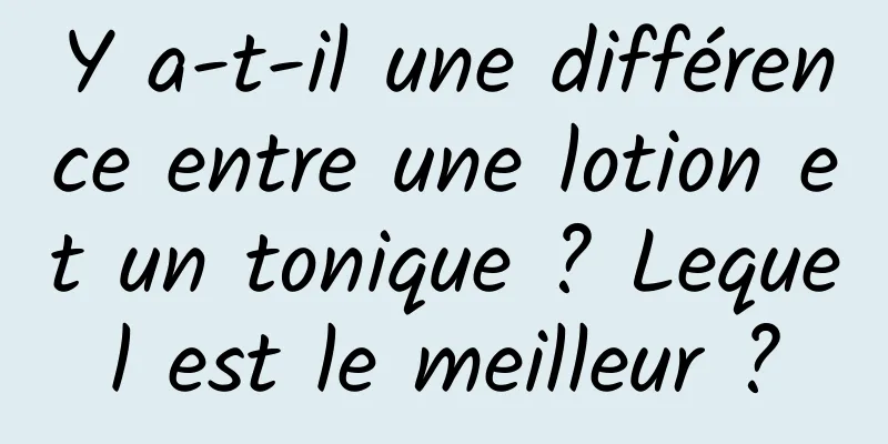 Y a-t-il une différence entre une lotion et un tonique ? Lequel est le meilleur ?