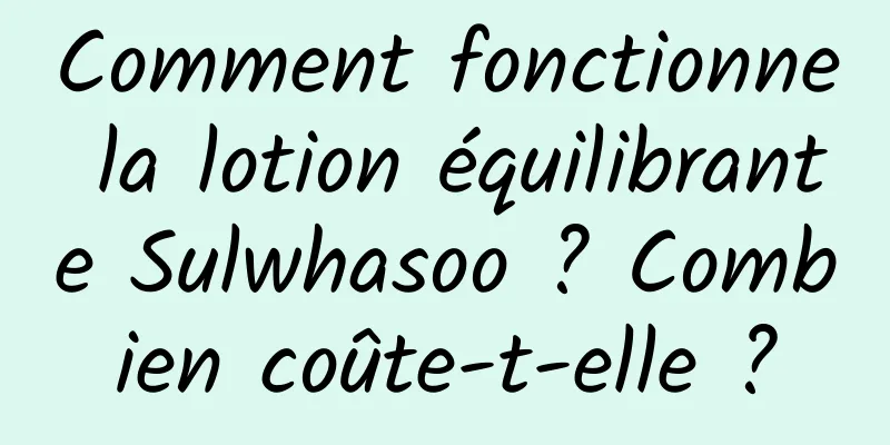 Comment fonctionne la lotion équilibrante Sulwhasoo ? Combien coûte-t-elle ?