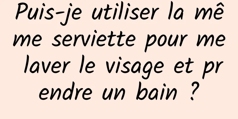 Puis-je utiliser la même serviette pour me laver le visage et prendre un bain ?