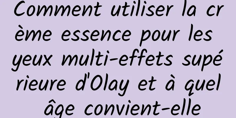 Comment utiliser la crème essence pour les yeux multi-effets supérieure d'Olay et à quel âge convient-elle