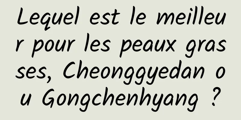Lequel est le meilleur pour les peaux grasses, Cheonggyedan ​​​​ou Gongchenhyang ?