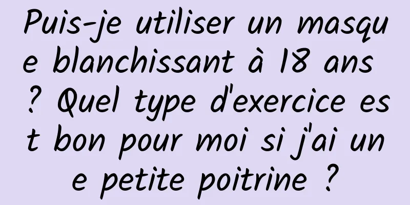Puis-je utiliser un masque blanchissant à 18 ans ? Quel type d'exercice est bon pour moi si j'ai une petite poitrine ?