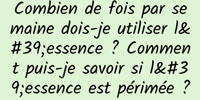 Combien de fois par semaine dois-je utiliser l'essence ? Comment puis-je savoir si l'essence est périmée ?