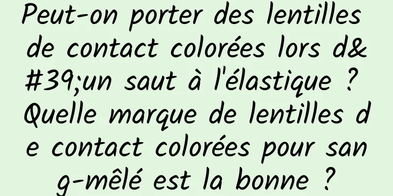 Peut-on porter des lentilles de contact colorées lors d'un saut à l'élastique ? Quelle marque de lentilles de contact colorées pour sang-mêlé est la bonne ?