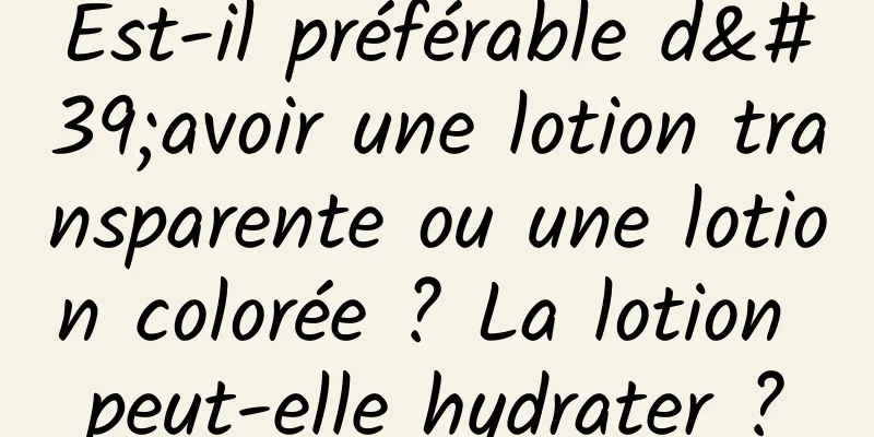 Est-il préférable d'avoir une lotion transparente ou une lotion colorée ? La lotion peut-elle hydrater ?