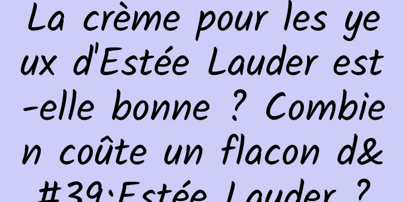 La crème pour les yeux d'Estée Lauder est-elle bonne ? Combien coûte un flacon d'Estée Lauder ?
