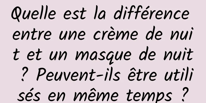 Quelle est la différence entre une crème de nuit et un masque de nuit ? Peuvent-ils être utilisés en même temps ?