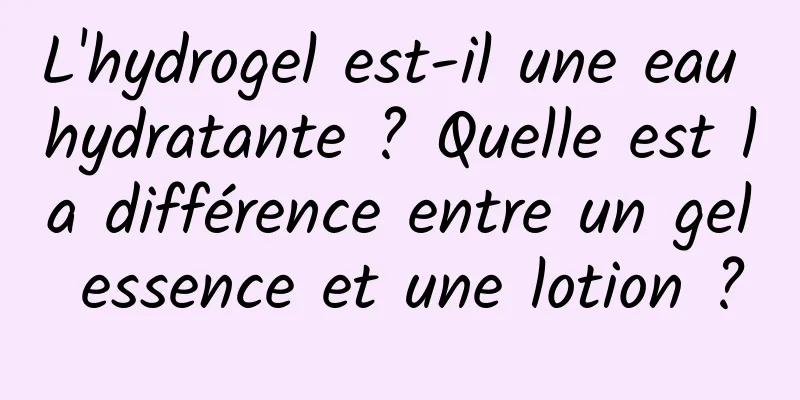 L'hydrogel est-il une eau hydratante ? Quelle est la différence entre un gel essence et une lotion ?