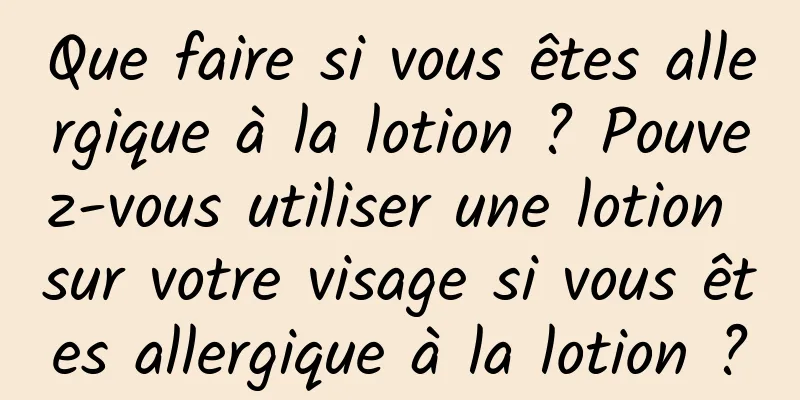 Que faire si vous êtes allergique à la lotion ? Pouvez-vous utiliser une lotion sur votre visage si vous êtes allergique à la lotion ?