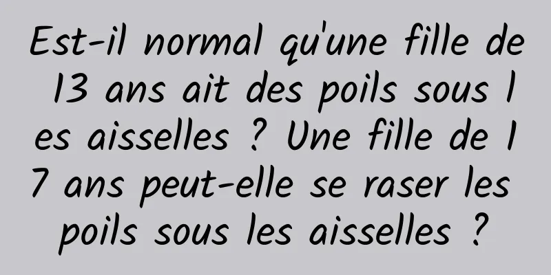 Est-il normal qu'une fille de 13 ans ait des poils sous les aisselles ? Une fille de 17 ans peut-elle se raser les poils sous les aisselles ?
