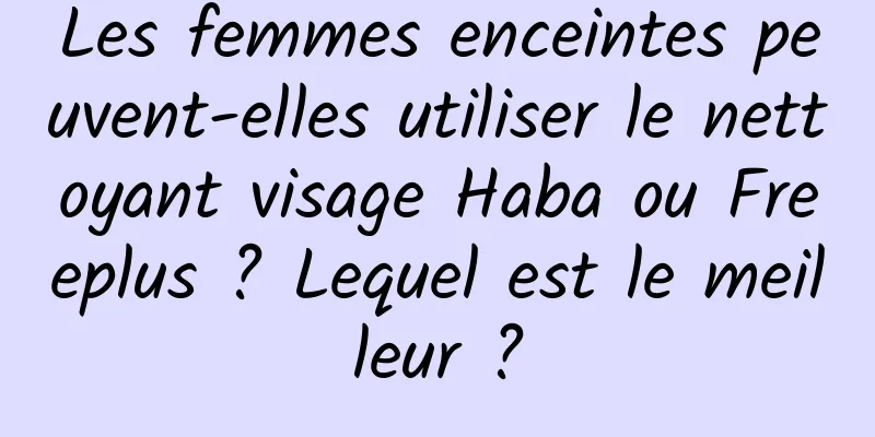 Les femmes enceintes peuvent-elles utiliser le nettoyant visage Haba ou Freeplus ? Lequel est le meilleur ?