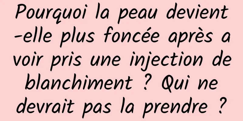 Pourquoi la peau devient-elle plus foncée après avoir pris une injection de blanchiment ? Qui ne devrait pas la prendre ?