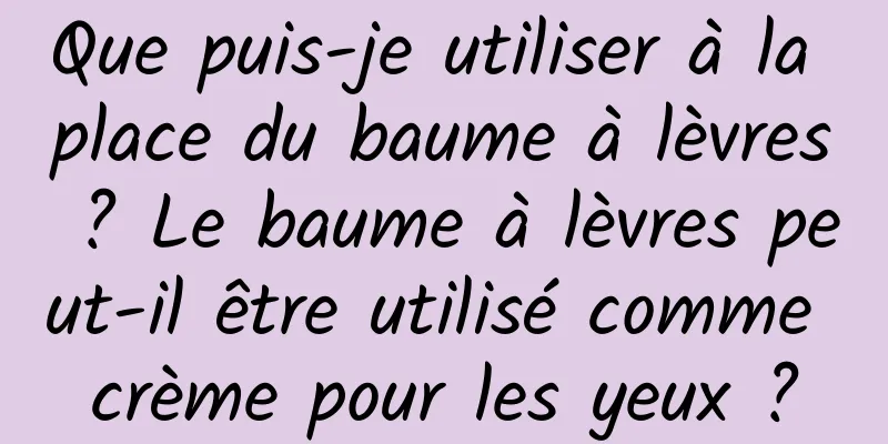 Que puis-je utiliser à la place du baume à lèvres ? Le baume à lèvres peut-il être utilisé comme crème pour les yeux ?