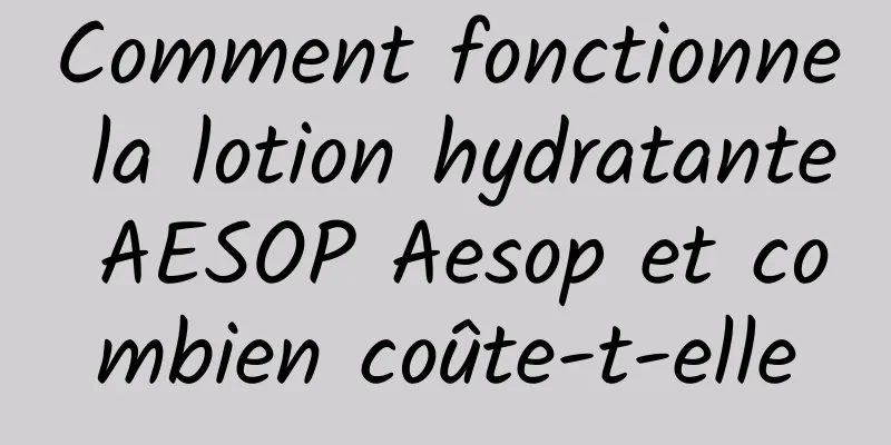 Comment fonctionne la lotion hydratante AESOP Aesop et combien coûte-t-elle