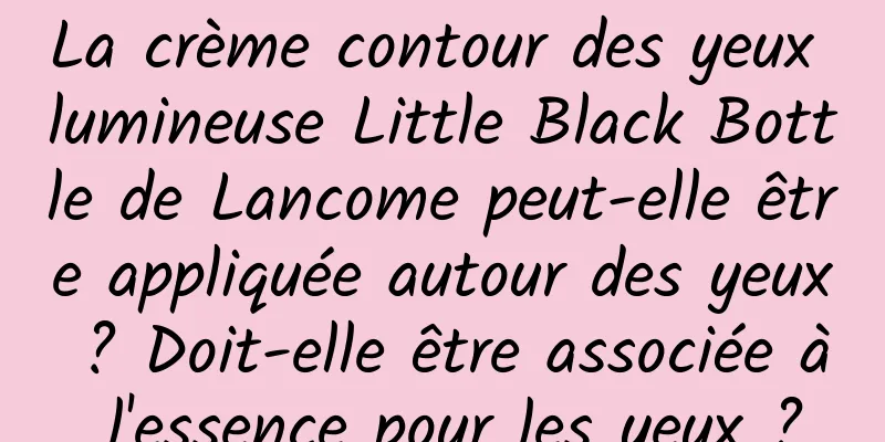 La crème contour des yeux lumineuse Little Black Bottle de Lancome peut-elle être appliquée autour des yeux ? Doit-elle être associée à l'essence pour les yeux ?