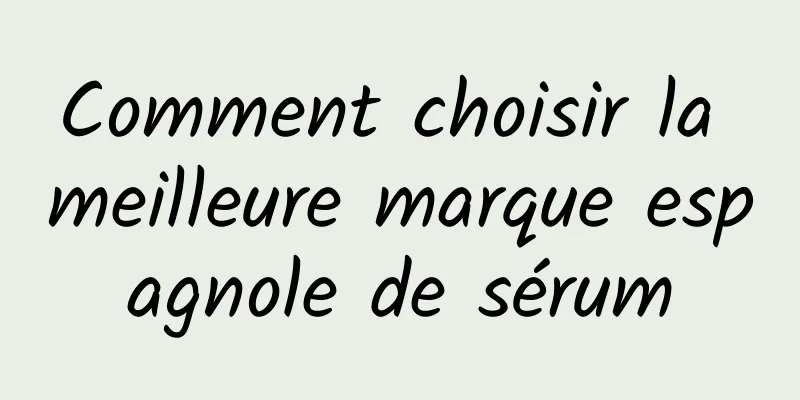 Comment choisir la meilleure marque espagnole de sérum